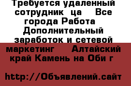 Требуется удаленный сотрудник (ца) - Все города Работа » Дополнительный заработок и сетевой маркетинг   . Алтайский край,Камень-на-Оби г.